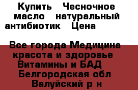 Купить : Чесночное масло - натуральный антибиотик › Цена ­ 2 685 - Все города Медицина, красота и здоровье » Витамины и БАД   . Белгородская обл.,Валуйский р-н